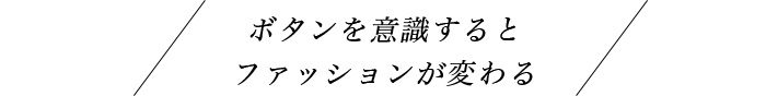 ボタンを意識するとファッションが変わる