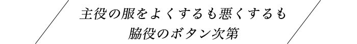 主役の服をよくするも悪くするも脇役のボタン次第