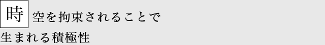 時空を拘束されることで 生まれる積極性