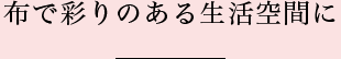 布で彩りのある生活空間に