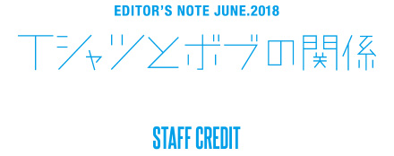 EDITOR’S NOTE JUNE.2018 Tシャツとボブの関係 STAFF CREDIT